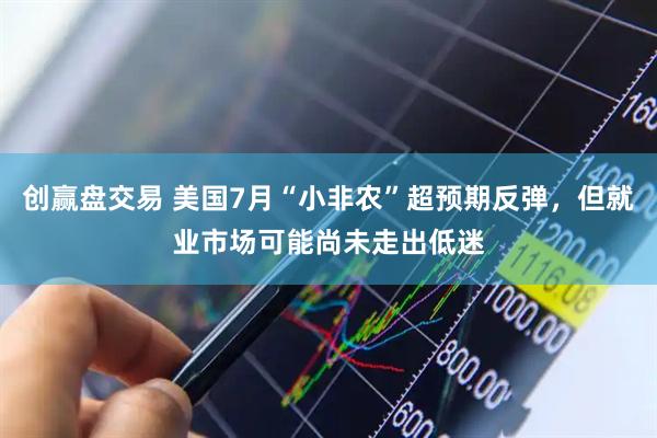 创赢盘交易 美国7月“小非农”超预期反弹，但就业市场可能尚未走出低迷