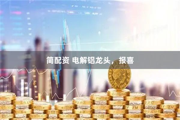 简配资 电解铝龙头，报喜