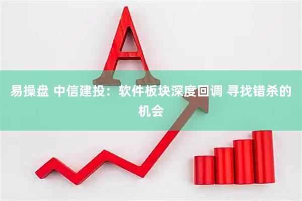 易操盘 中信建投：软件板块深度回调 寻找错杀的机会