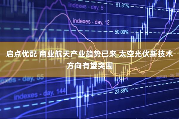启点优配 商业航天产业趋势已来 太空光伏新技术方向有望突围