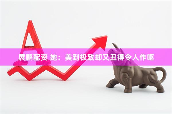 展鹏配资 她：美到极致却又丑得令人作呕