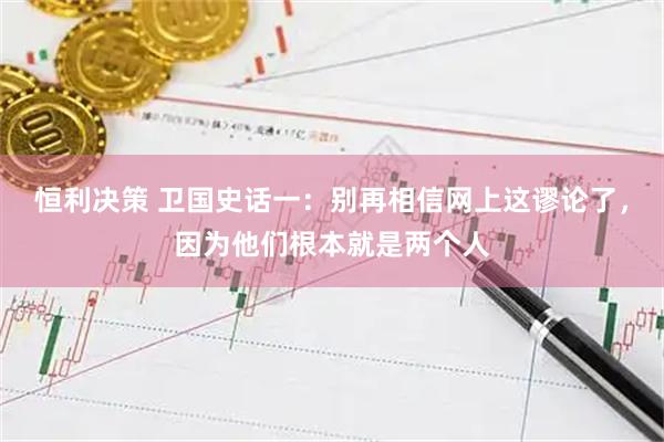 恒利决策 卫国史话一：别再相信网上这谬论了，因为他们根本就是两个人