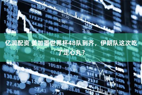 亿润配资 美加墨世界杯48队到齐，伊朗队这次吃了定心丸？