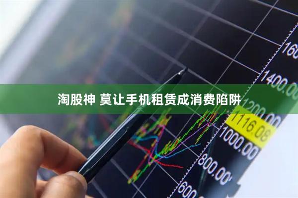 淘股神 莫让手机租赁成消费陷阱