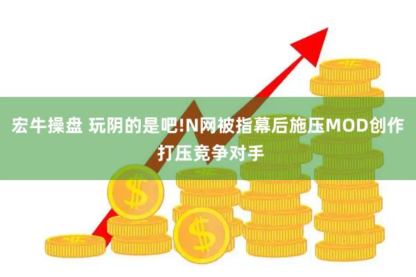 宏牛操盘 玩阴的是吧!N网被指幕后施压MOD创作 打压竞争对手