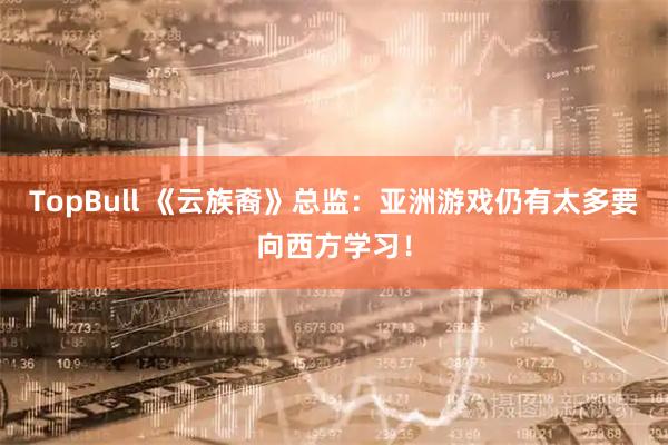 TopBull 《云族裔》总监：亚洲游戏仍有太多要向西方学习！