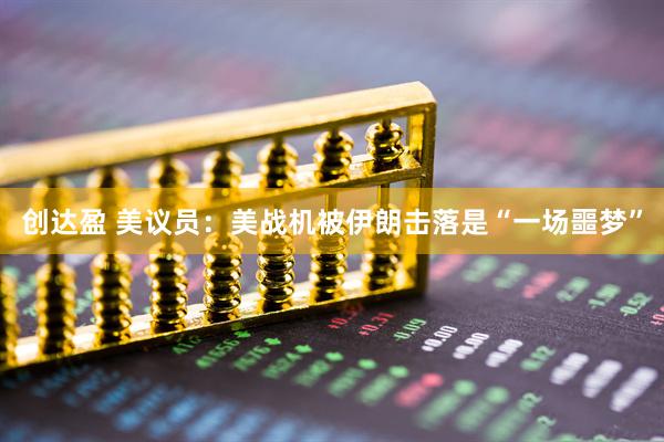创达盈 美议员：美战机被伊朗击落是“一场噩梦”