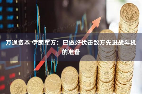 万通资本 伊朗军方：已做好伏击敌方先进战斗机的准备