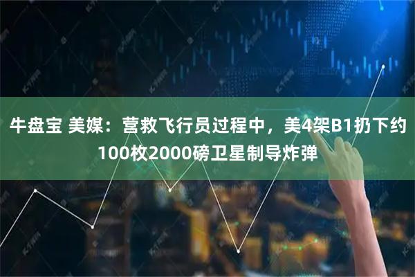 牛盘宝 美媒：营救飞行员过程中，美4架B1扔下约100枚2000磅卫星制导炸弹