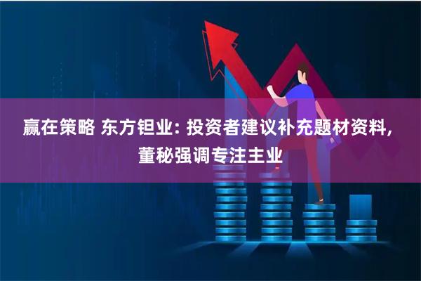 赢在策略 东方钽业: 投资者建议补充题材资料, 董秘强调专注主业
