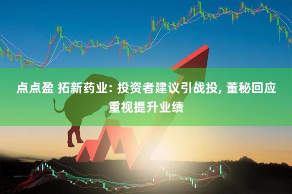 点点盈 拓新药业: 投资者建议引战投, 董秘回应重视提升业绩