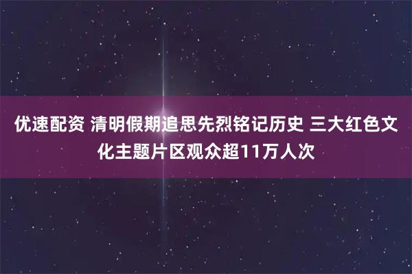 优速配资 清明假期追思先烈铭记历史 三大红色文化主题片区观众超11万人次