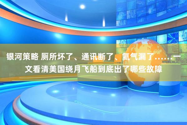银河策略 厕所坏了、通讯断了、氦气漏了……一文看清美国绕月飞船到底出了哪些故障