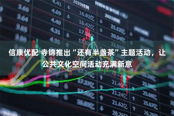 信康优配 寺锦推出“还有半盏茶”主题活动，让公共文化空间活动充满新意