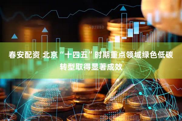 春安配资 北京“十四五”时期重点领域绿色低碳转型取得显著成效